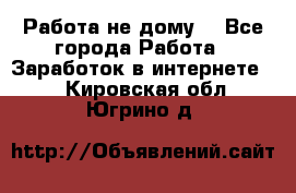 Работа не дому. - Все города Работа » Заработок в интернете   . Кировская обл.,Югрино д.